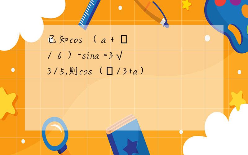 已知cos （ a + π / 6 ）-sina =3√3/5,则cos（π/3+a）