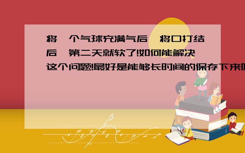 将一个气球充满气后,将口打结后,第二天就软了!如何能解决这个问题!最好是能够长时间的保存下来呢?