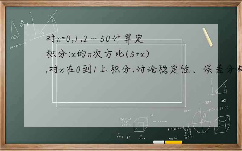 对n=0,1,2…50计算定积分:x的n次方比(5+x),对x在0到1上积分.讨论稳定性、误差分析等.