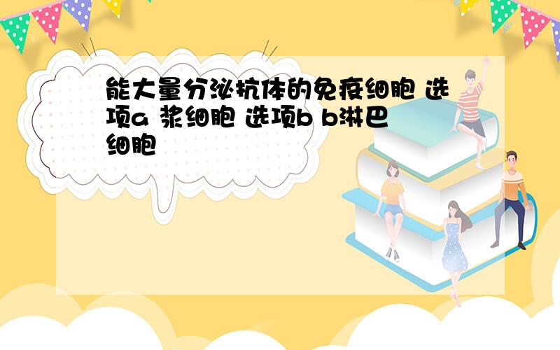 能大量分泌抗体的免疫细胞 选项a 浆细胞 选项b b淋巴细胞