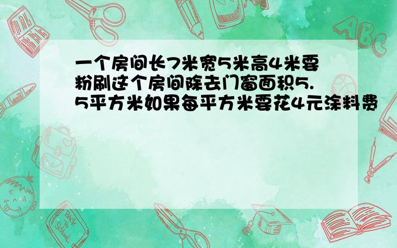 一个房间长7米宽5米高4米要粉刷这个房间除去门窗面积5.5平方米如果每平方米要花4元涂料费