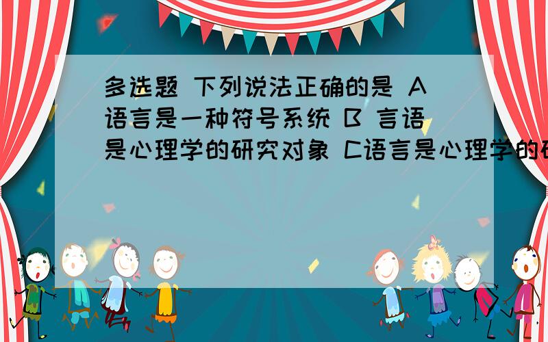 多选题 下列说法正确的是 A语言是一种符号系统 B 言语是心理学的研究对象 C语言是心理学的研究对象D言语是