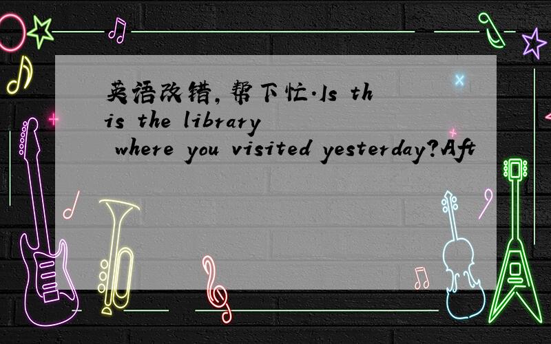 英语改错,帮下忙.Is this the library where you visited yesterday?Aft