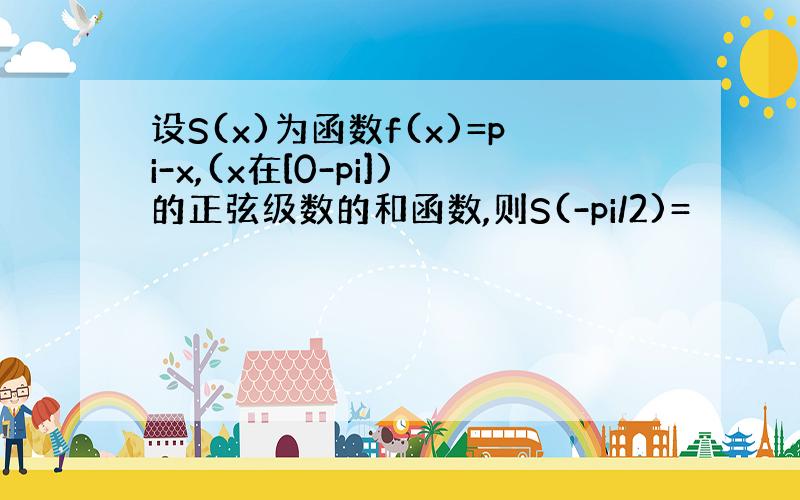 设S(x)为函数f(x)=pi-x,(x在[0-pi])的正弦级数的和函数,则S(-pi/2)=