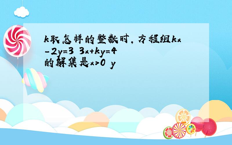 k取怎样的整数时,方程组kx-2y=3 3x+ky=4 的解集是x>0 y