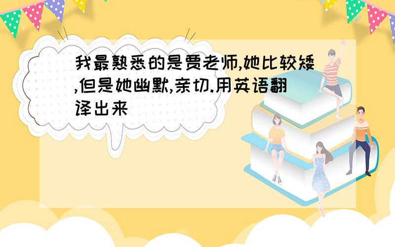 我最熟悉的是贾老师,她比较矮,但是她幽默,亲切.用英语翻译出来