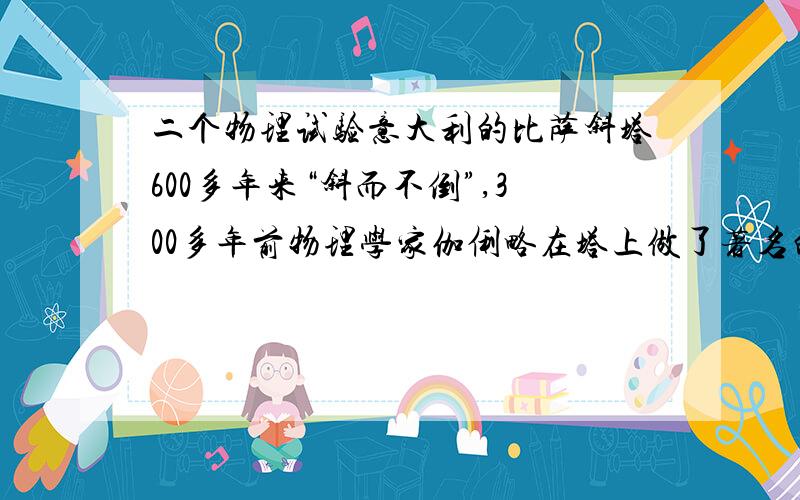 二个物理试验意大利的比萨斜塔600多年来“斜而不倒”,300多年前物理学家伽俐略在塔上做了著名的自由落体实验,使其更加充