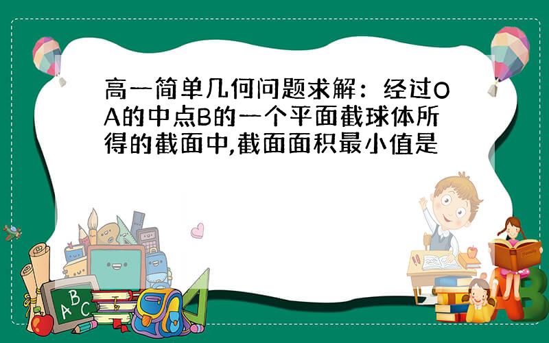 高一简单几何问题求解：经过OA的中点B的一个平面截球体所得的截面中,截面面积最小值是