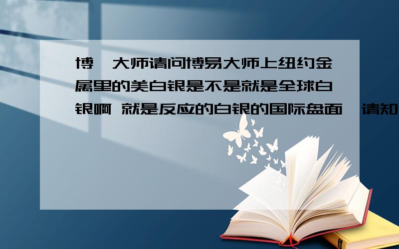 博弈大师请问博易大师上纽约金属里的美白银是不是就是全球白银啊 就是反应的白银的国际盘面,请知道的告诉下,