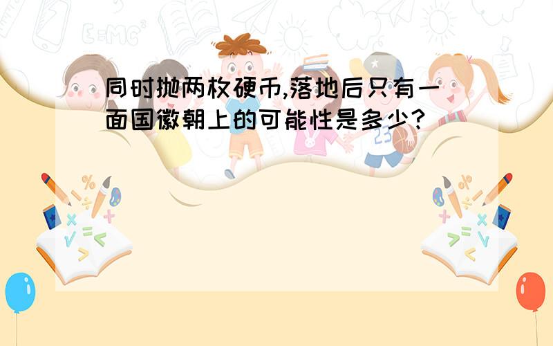 同时抛两枚硬币,落地后只有一面国徽朝上的可能性是多少?