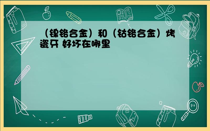 （镍铬合金）和（钴铬合金）烤瓷牙 好坏在哪里