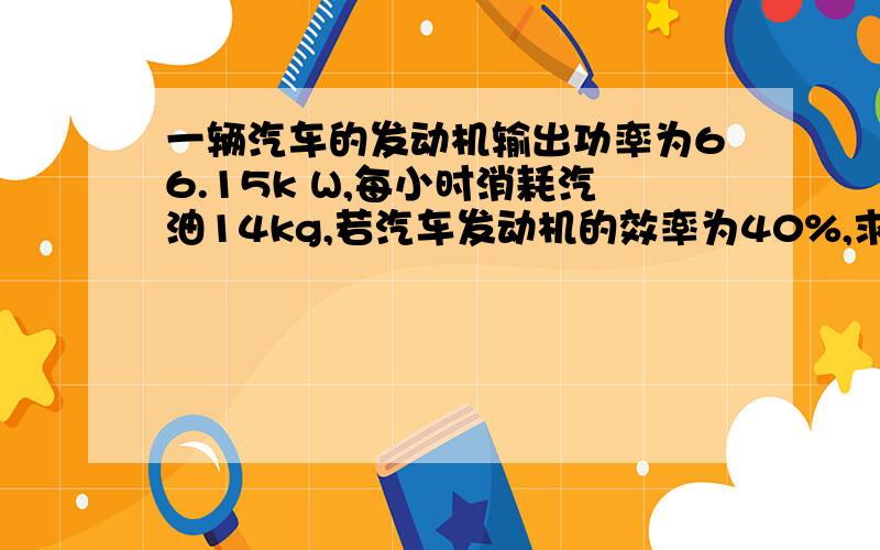 一辆汽车的发动机输出功率为66.15k W,每小时消耗汽油14kg,若汽车发动机的效率为40%,求它所用汽油热值