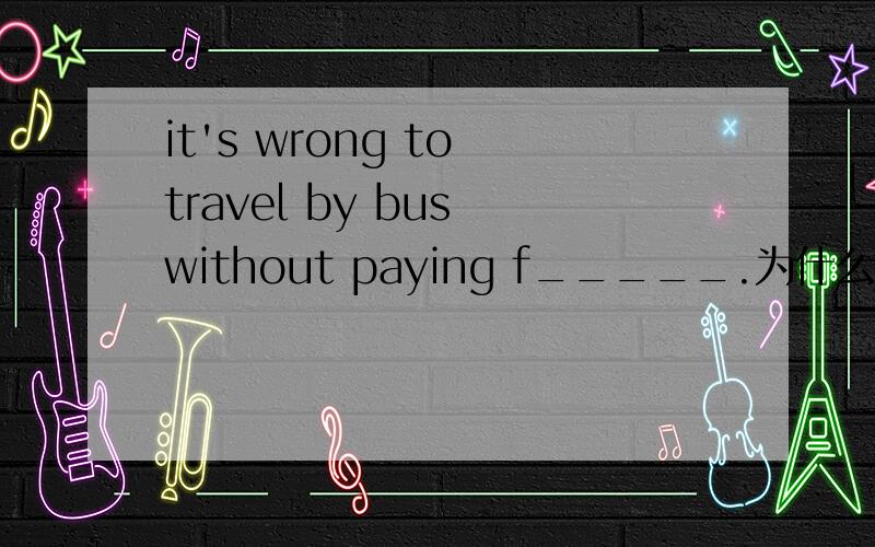 it's wrong to travel by bus without paying f_____.为什么