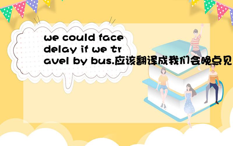 we could face delay if we travel by bus.应该翻译成我们会晚点见面,还是我们会迟到