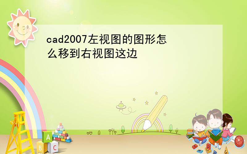 cad2007左视图的图形怎么移到右视图这边