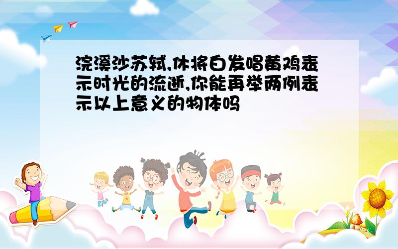 浣溪沙苏轼,休将白发唱黄鸡表示时光的流逝,你能再举两例表示以上意义的物体吗