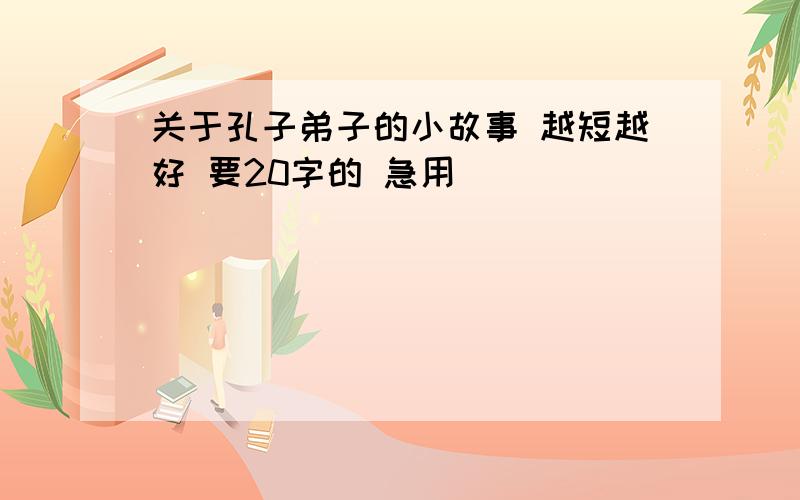 关于孔子弟子的小故事 越短越好 要20字的 急用