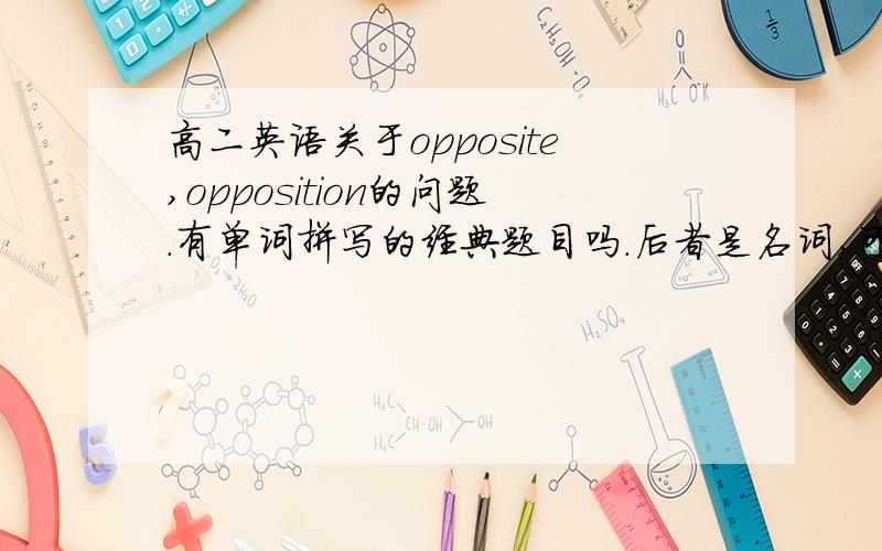 高二英语关于opposite,opposition的问题.有单词拼写的经典题目吗.后者是名词,可偏偏需要前者当名词用,老