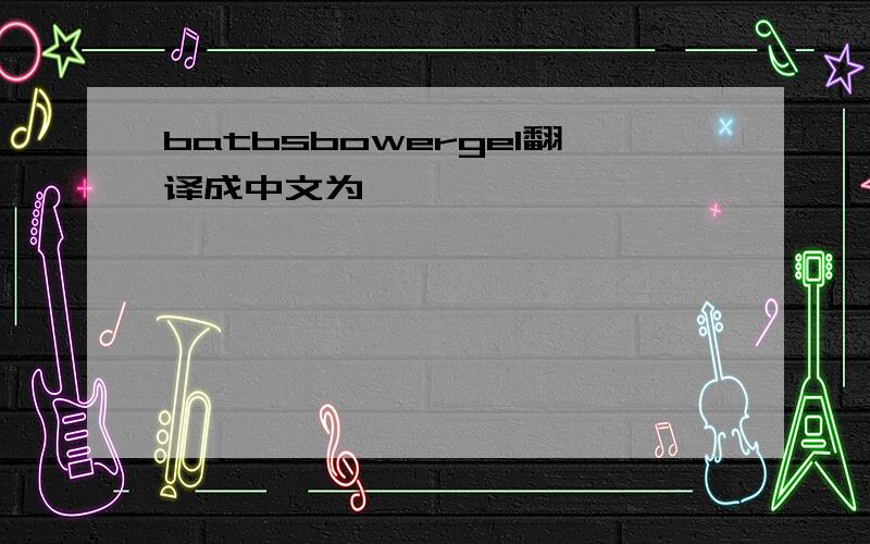 batbsbowergel翻译成中文为