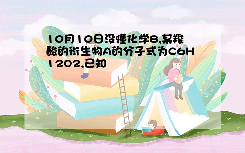 10月10日没懂化学8,某羧酸的衍生物A的分子式为C6H12O2,已知