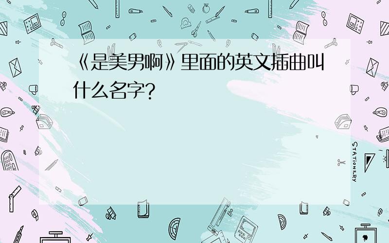 《是美男啊》里面的英文插曲叫什么名字?