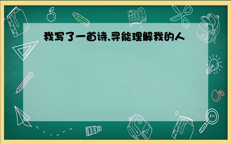 我写了一首诗,寻能理解我的人