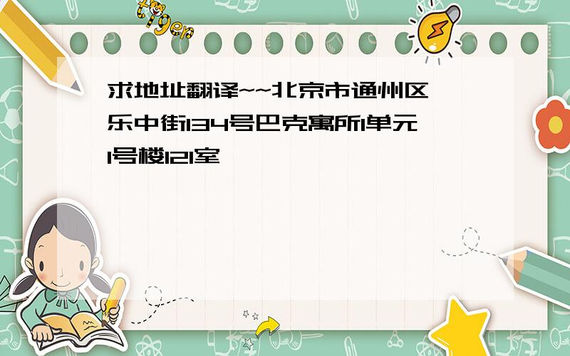 求地址翻译~~北京市通州区怡乐中街134号巴克寓所1单元1号楼121室