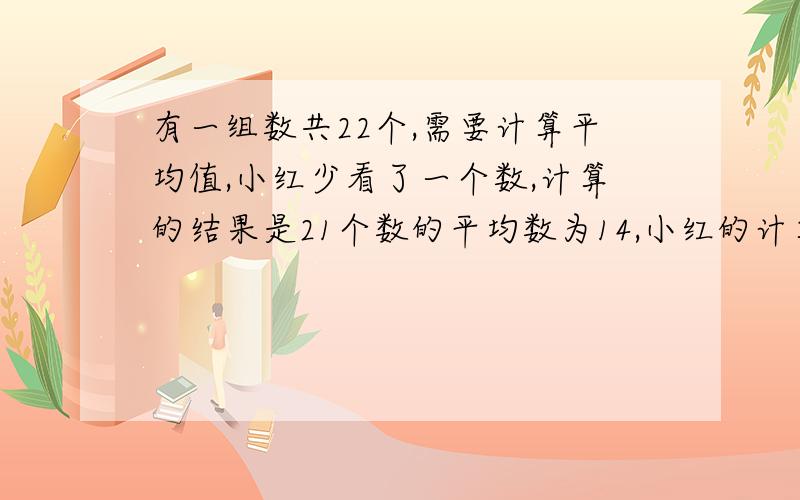 有一组数共22个,需要计算平均值,小红少看了一个数,计算的结果是21个数的平均数为14,小红的计算正确的结