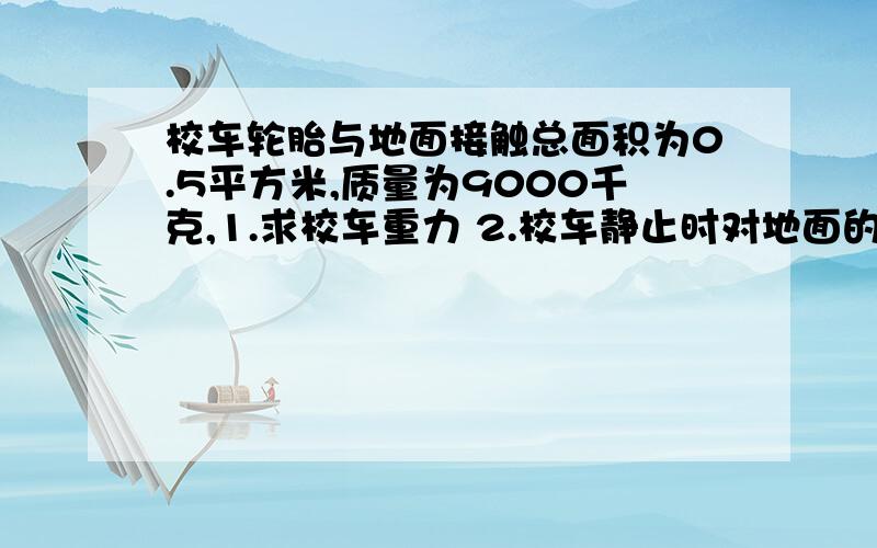 校车轮胎与地面接触总面积为0.5平方米,质量为9000千克,1.求校车重力 2.校车静止时对地面的压强