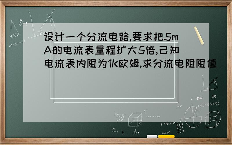 设计一个分流电路,要求把5mA的电流表量程扩大5倍,已知电流表内阻为1K欧姆,求分流电阻阻值