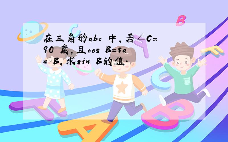 在三角形abc 中,若∠C=90 度,且cos B=tan B,求sin B的值.