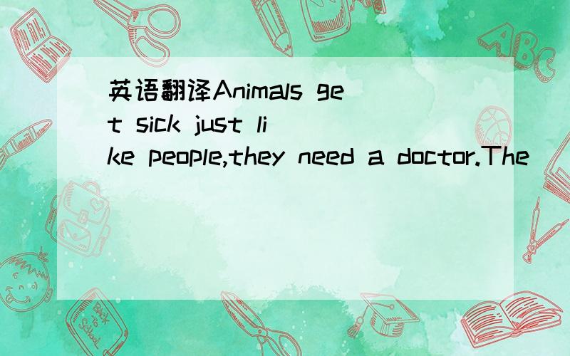 英语翻译Animals get sick just like people,they need a doctor.The