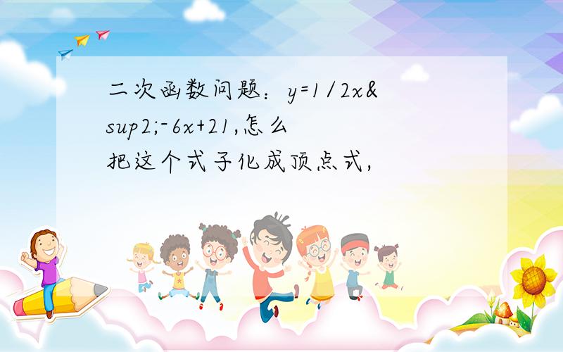 二次函数问题：y=1/2x²-6x+21,怎么把这个式子化成顶点式,