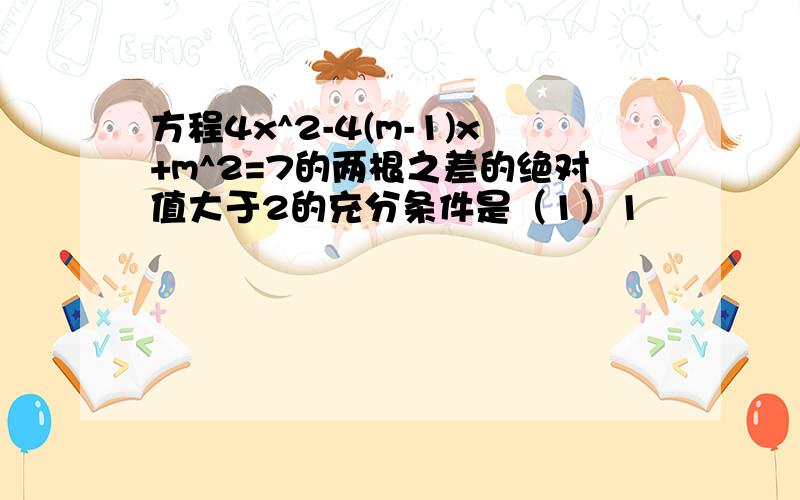 方程4x^2-4(m-1)x+m^2=7的两根之差的绝对值大于2的充分条件是（1）1