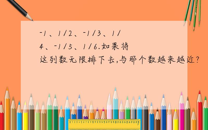 -1、1/2、-1/3、1/4、-1/5、1/6.如果将这列数无限排下去,与那个数越来越近?