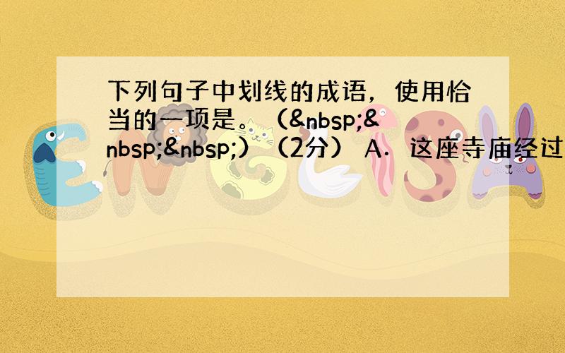 下列句子中划线的成语，使用恰当的一项是。（   ）（2分） A．这座寺庙经过数月的修缮，如