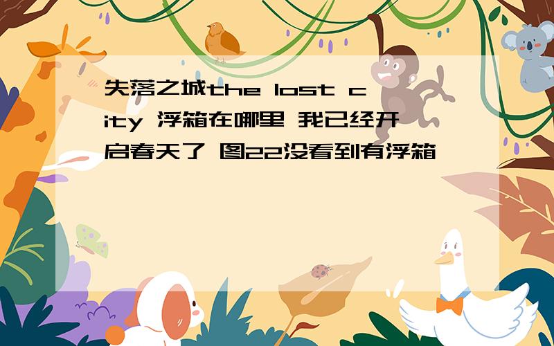 失落之城the lost city 浮箱在哪里 我已经开启春天了 图22没看到有浮箱