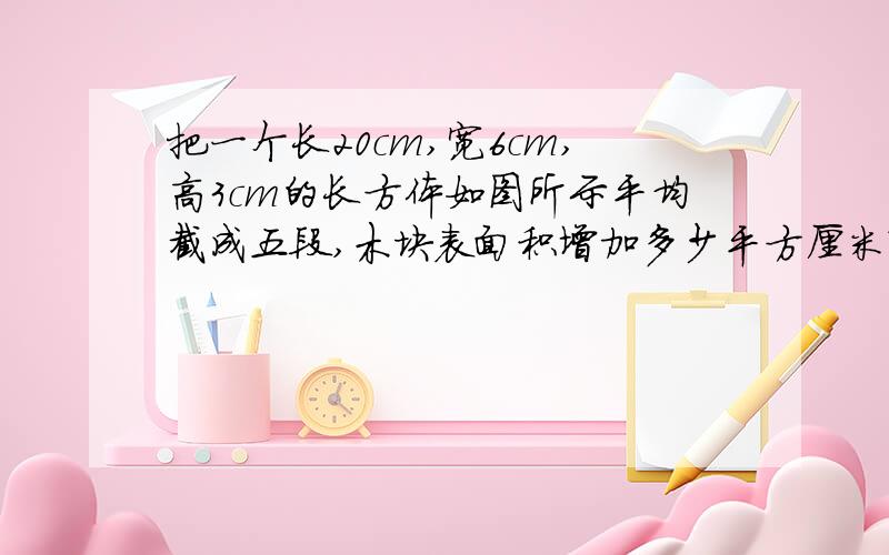 把一个长20cm,宽6cm,高3cm的长方体如图所示平均截成五段,木块表面积增加多少平方厘米?