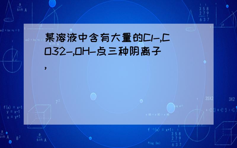 某溶液中含有大量的Cl-,CO32-,OH-点三种阴离子,