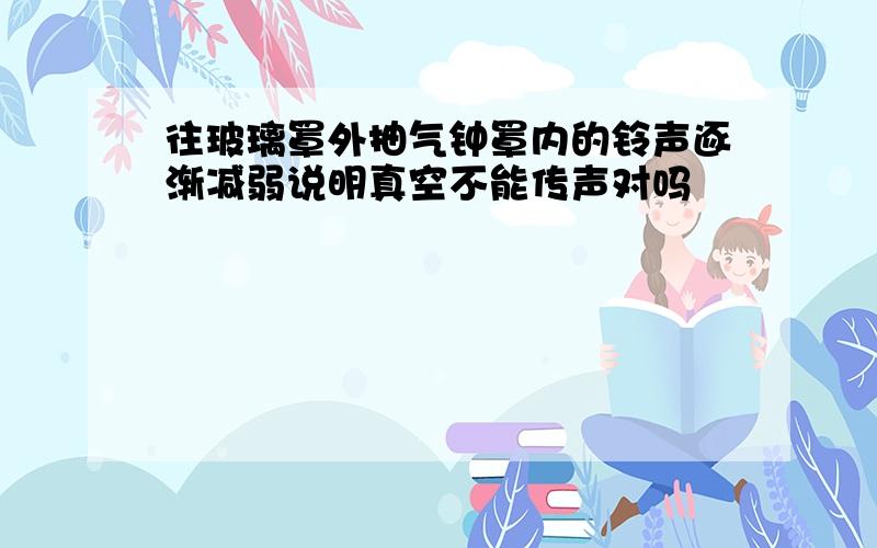 往玻璃罩外抽气钟罩内的铃声逐渐减弱说明真空不能传声对吗