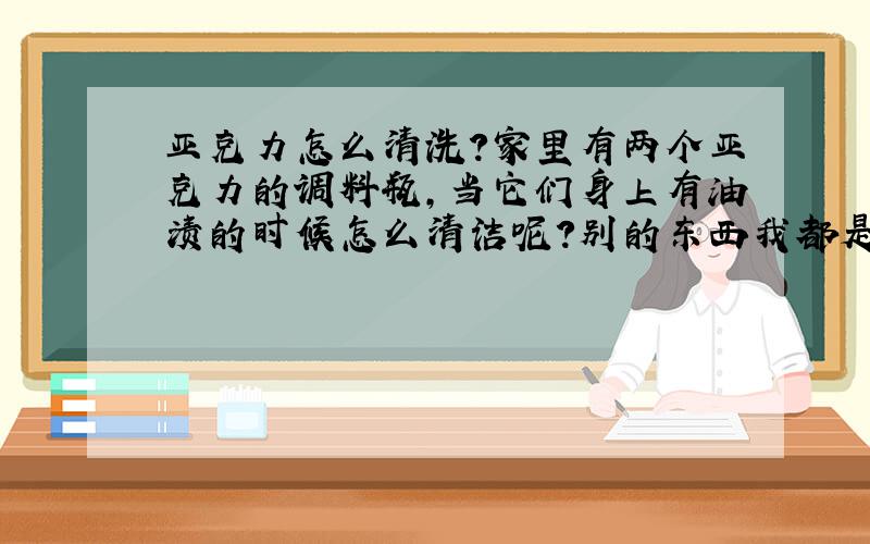 亚克力怎么清洗?家里有两个亚克力的调料瓶,当它们身上有油渍的时候怎么清洁呢?别的东西我都是用五洁粉擦,可是我怕亚克力会留