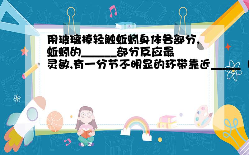 用玻璃棒轻触蚯蚓身体各部分,蚯蚓的______部分反应最灵敏,有一分节不明显的环带靠近_____（填前端或后端
