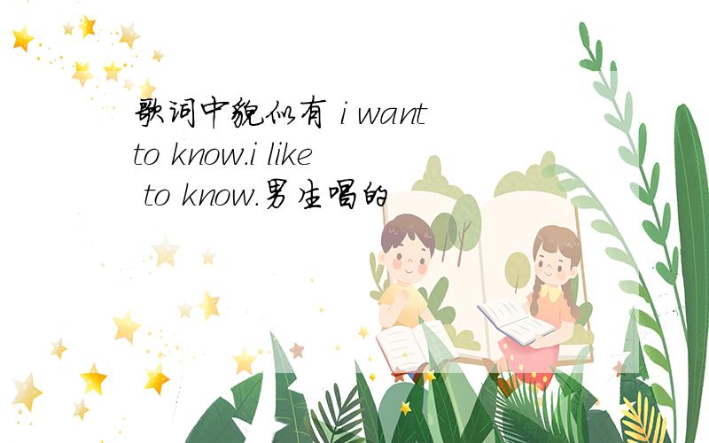 歌词中貌似有 i want to know.i like to know.男生唱的