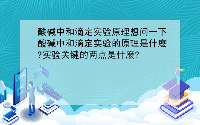 酸碱中和滴定实验原理想问一下酸碱中和滴定实验的原理是什麽?实验关键的两点是什麽?