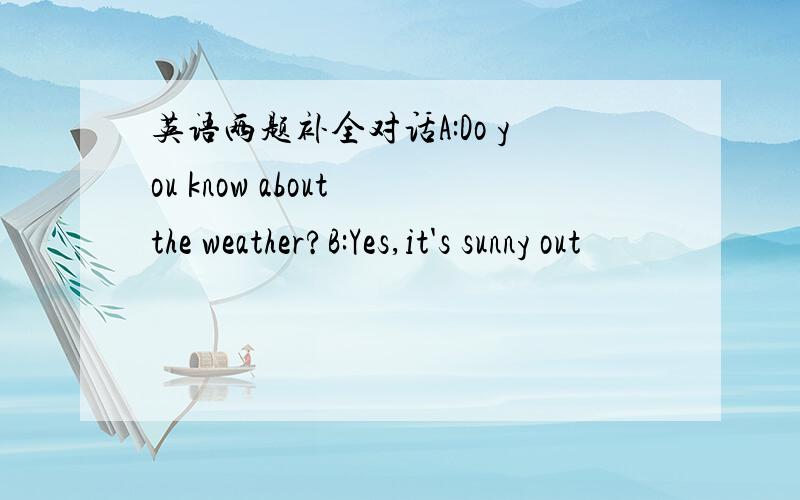 英语两题补全对话A:Do you know about the weather?B:Yes,it's sunny out