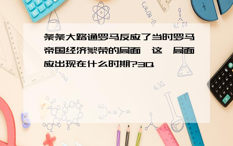 条条大路通罗马反应了当时罗马帝国经济繁荣的局面,这一局面应出现在什么时期?3Q