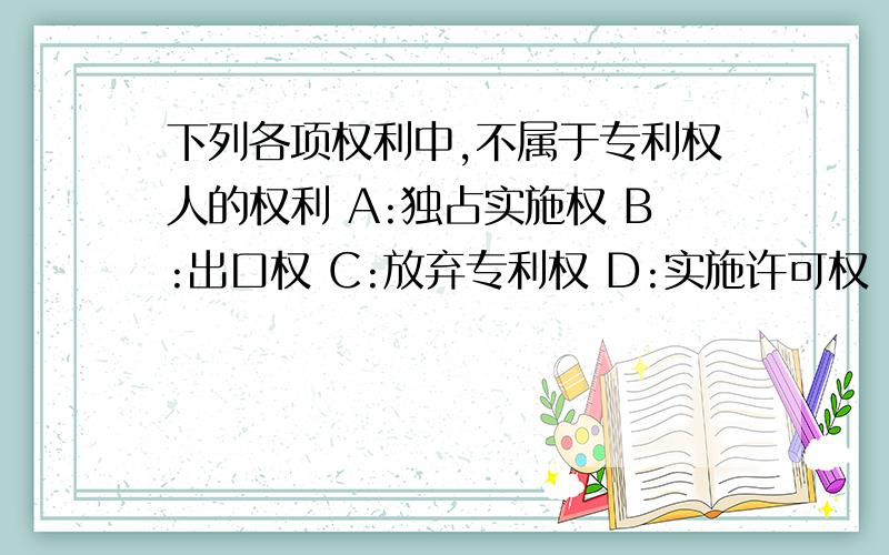 下列各项权利中,不属于专利权人的权利 A:独占实施权 B:出口权 C:放弃专利权 D:实施许可权