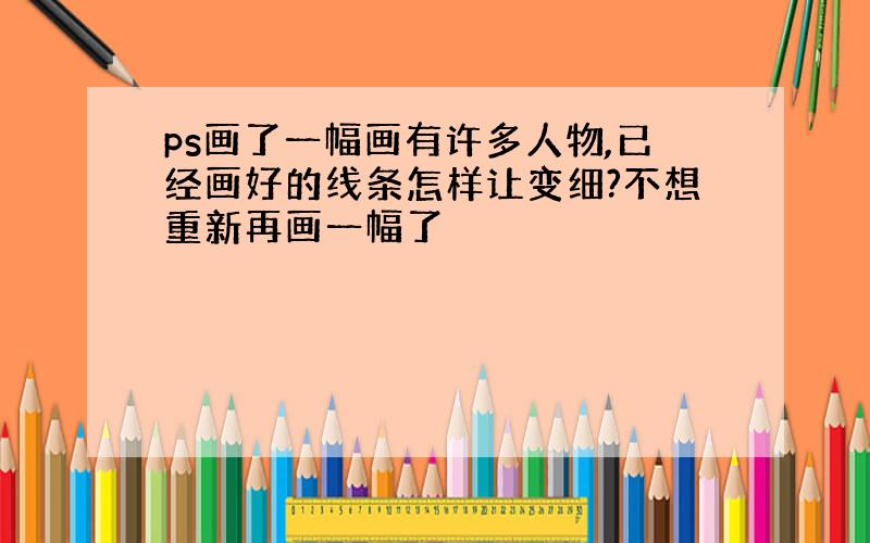 ps画了一幅画有许多人物,已经画好的线条怎样让变细?不想重新再画一幅了