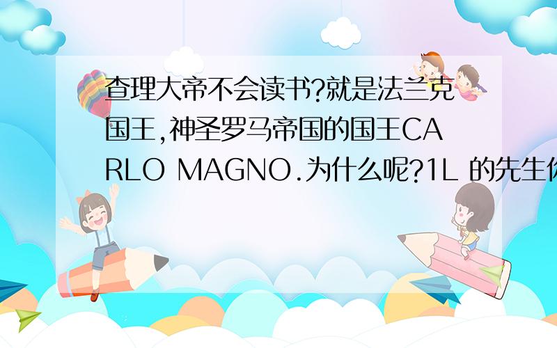 查理大帝不会读书?就是法兰克国王,神圣罗马帝国的国王CARLO MAGNO.为什么呢?1L 的先生你真是充满智慧啊！