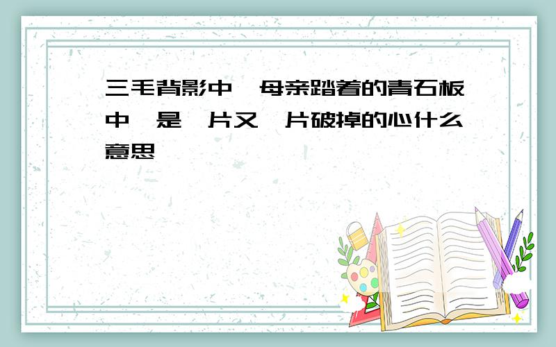 三毛背影中,母亲踏着的青石板中,是一片又一片破掉的心什么意思